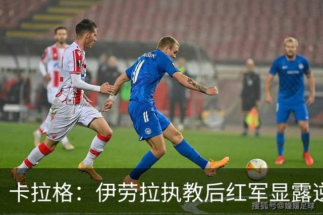 卡拉格：伊劳拉执教后红军显露逆袭潜力，上赛季无法企及